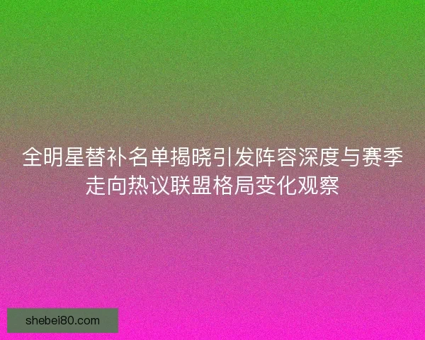 全明星替补名单揭晓引发阵容深度与赛季走向热议联盟格局变化观察