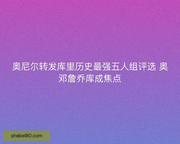 奥尼尔转发库里历史最强五人组评选 奥邓詹乔库成焦点