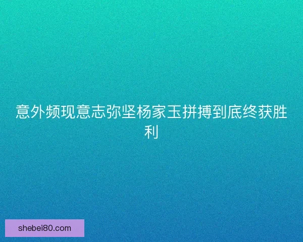 意外频现意志弥坚杨家玉拼搏到底终获胜利