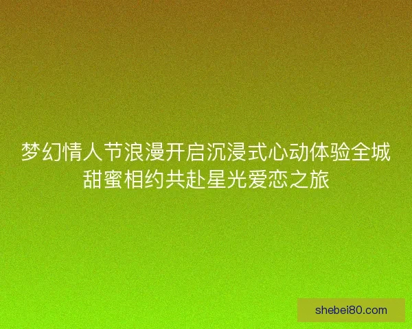 梦幻情人节浪漫开启沉浸式心动体验全城甜蜜相约共赴星光爱恋之旅