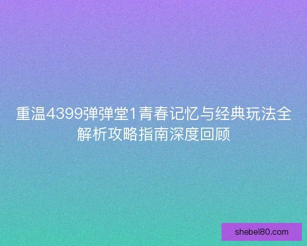 重温4399弹弹堂1青春记忆与经典玩法全解析攻略指南深度回顾