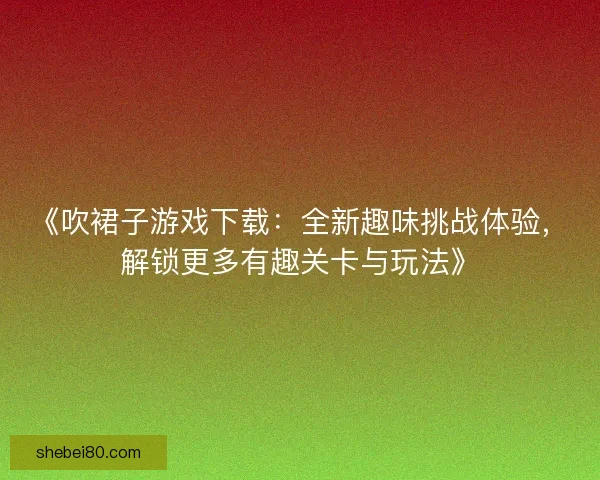 《吹裙子游戏下载:全新趣味挑战体验,解锁更多有趣关卡与玩法》 《吹裙子游戏下载:全新趣味挑战体验,解锁更多有趣关卡与玩法》