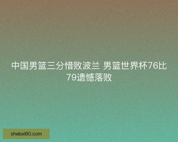 中国男篮三分惜败波兰 男篮世界杯76比79遗憾落败
