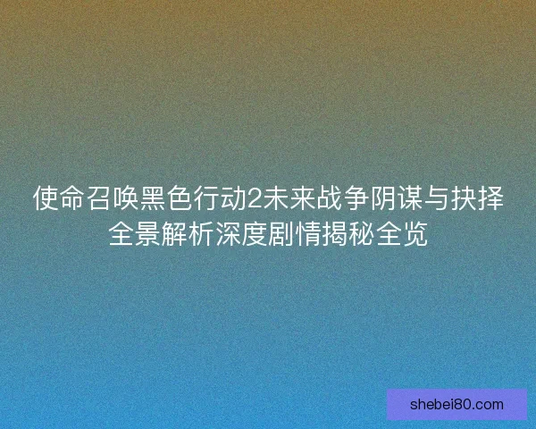 使命召唤黑色行动2未来战争阴谋与抉择全景解析深度剧情揭秘全览