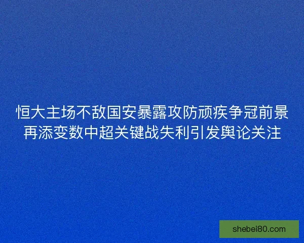 恒大主场不敌国安暴露攻防顽疾争冠前景再添变数中超关键战失利引发舆论关注 恒大主场不敌国安暴露攻防顽疾争冠前景再添变数中超关键战失利引发舆论关注