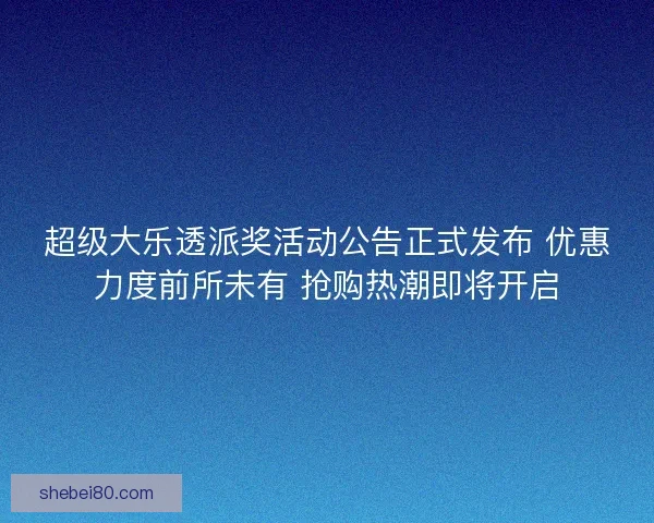 超级大乐透派奖活动公告正式发布 优惠力度前所未有 抢购热潮即将开启
