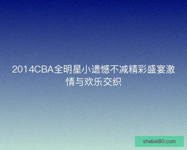 2014CBA全明星小遗憾不减精彩盛宴激情与欢乐交织