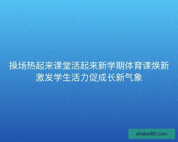 操场热起来课堂活起来新学期体育课焕新激发学生活力促成长新气象