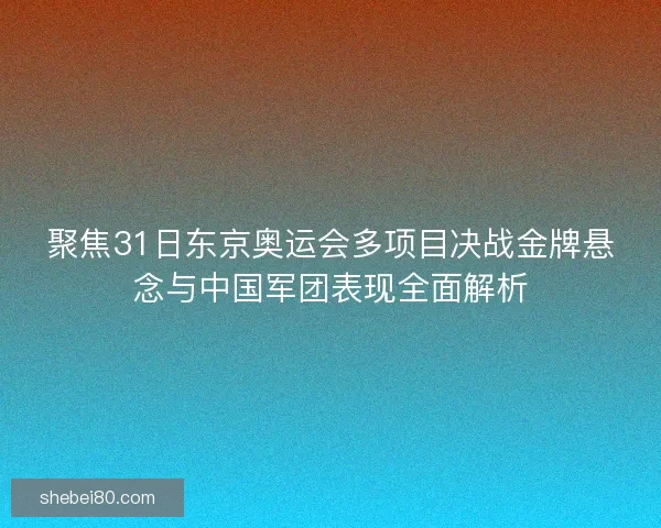 聚焦31日东京奥运会多项目决战金牌悬念与中国军团表现全面解析