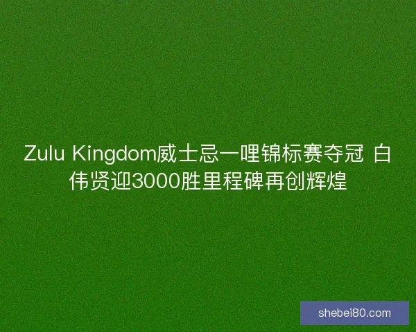 Zulu Kingdom威士忌一哩锦标赛夺冠 白伟贤迎3000胜里程碑再创辉煌