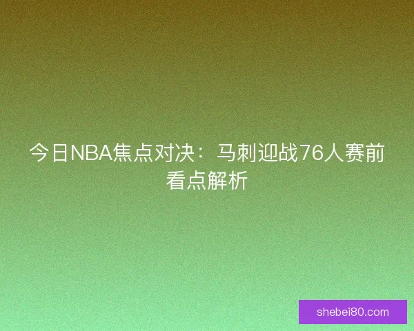 今日NBA焦点对决：马刺迎战76人赛前看点解析