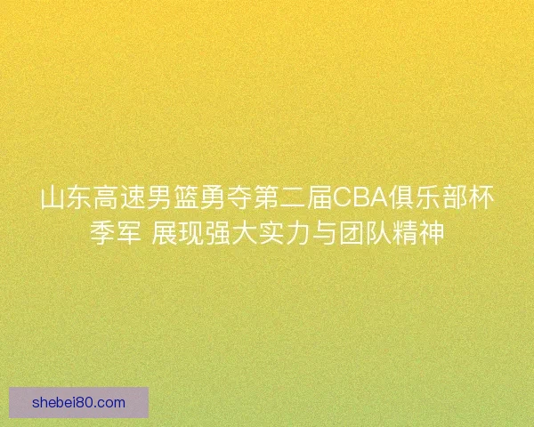 山东高速男篮勇夺第二届CBA俱乐部杯季军 展现强大实力与团队精神