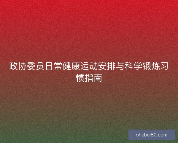 政协委员日常健康运动安排与科学锻炼习惯指南