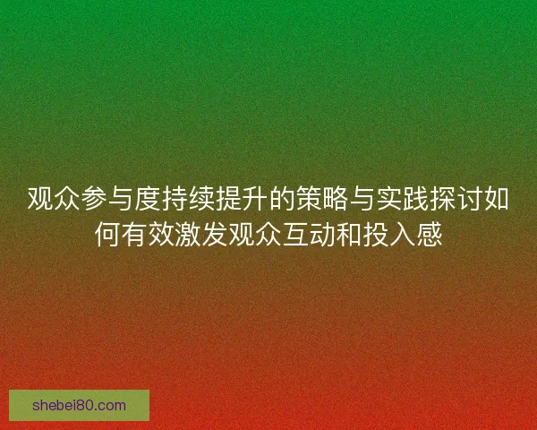 观众参与度持续提升的策略与实践探讨如何有效激发观众互动和投入感 观众参与度持续提升的策略与实践探讨如何有效激发观众互动和投入感