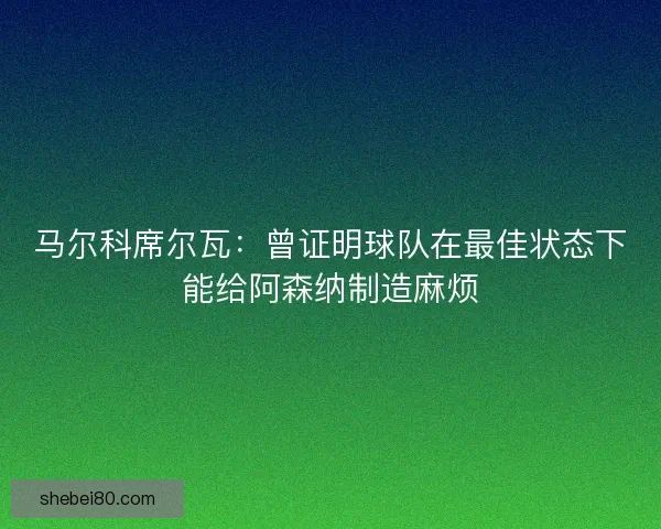 马尔科席尔瓦：曾证明球队在最佳状态下能给阿森纳制造麻烦