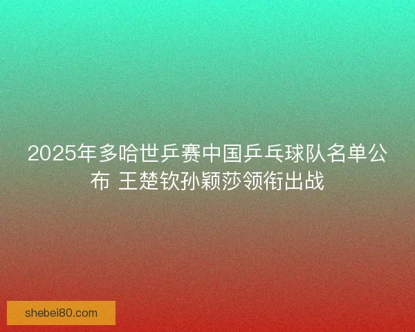 2025年多哈世乒赛中国乒乓球队名单公布 王楚钦孙颖莎领衔出战 2025年多哈世乒赛中国乒乓球队名单公布 王楚钦孙颖莎领衔出战