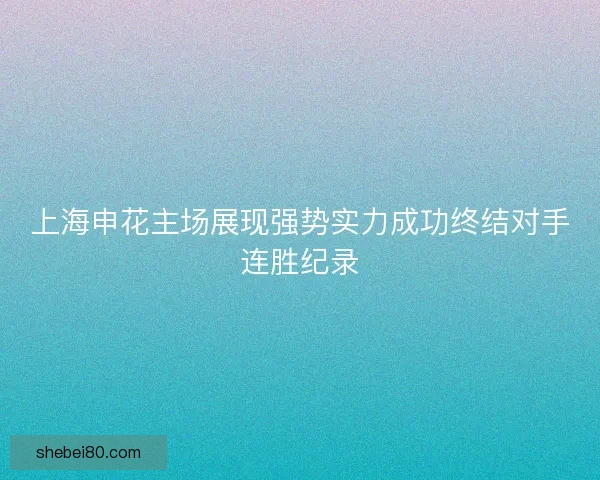 上海申花主场展现强势实力成功终结对手连胜纪录 上海申花主场展现强势实力成功终结对手连胜纪录