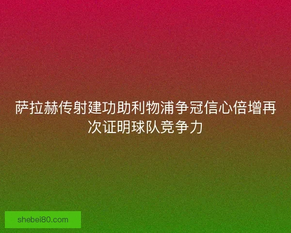 萨拉赫传射建功助利物浦争冠信心倍增再次证明球队竞争力 萨拉赫传射建功助利物浦争冠信心倍增再次证明球队竞争力