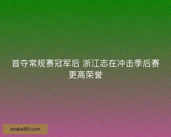 首夺常规赛冠军后 浙江志在冲击季后赛更高荣誉 首夺常规赛冠军后 浙江志在冲击季后赛更高荣誉