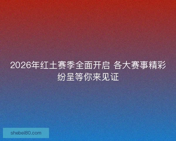 2026年红土赛季全面开启 各大赛事精彩纷呈等你来见证
