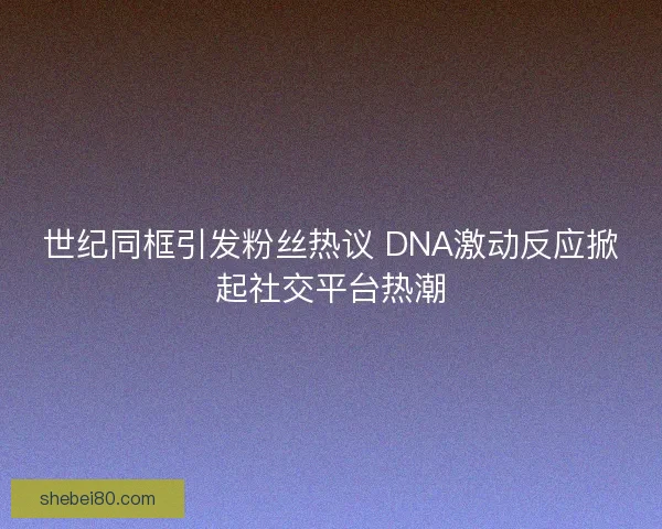 世纪同框引发粉丝热议 DNA激动反应掀起社交平台热潮 世纪同框引发粉丝热议 DNA激动反应掀起社交平台热潮