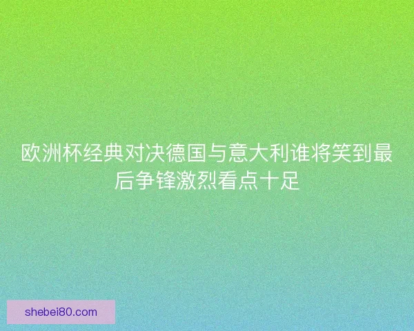 欧洲杯经典对决德国与意大利谁将笑到最后争锋激烈看点十足
