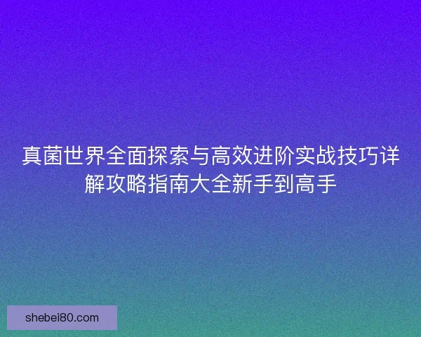 真菌世界全面探索与高效进阶实战技巧详解攻略指南大全新手到高手