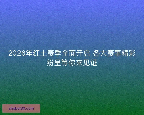 2026年红土赛季全面开启 各大赛事精彩纷呈等你来见证 2026年红土赛季全面开启 各大赛事精彩纷呈等你来见证