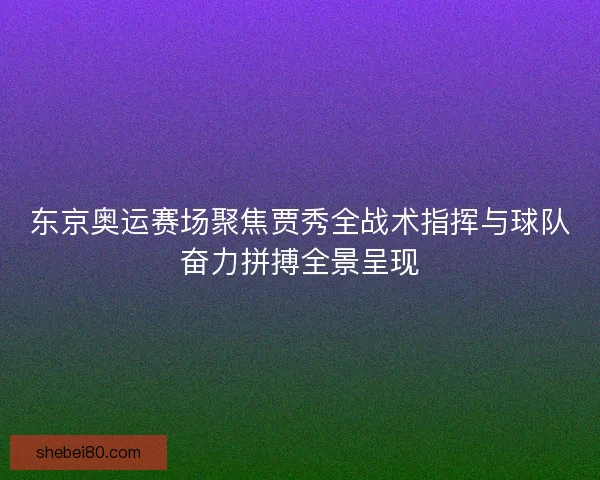 东京奥运赛场聚焦贾秀全战术指挥与球队奋力拼搏全景呈现 东京奥运赛场聚焦贾秀全战术指挥与球队奋力拼搏全景呈现