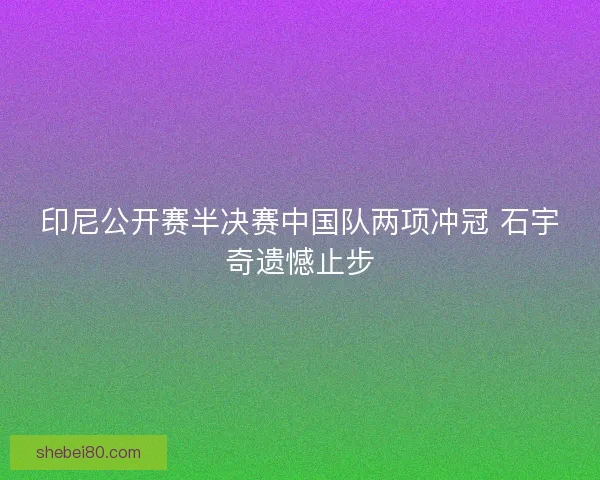 印尼公开赛半决赛中国队两项冲冠 石宇奇遗憾止步 印尼公开赛半决赛中国队两项冲冠 石宇奇遗憾止步