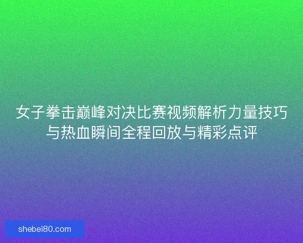 女子拳击巅峰对决比赛视频解析力量技巧与热血瞬间全程回放与精彩点评