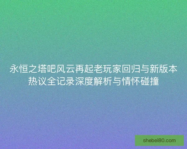 永恒之塔吧风云再起老玩家回归与新版本热议全记录深度解析与情怀碰撞