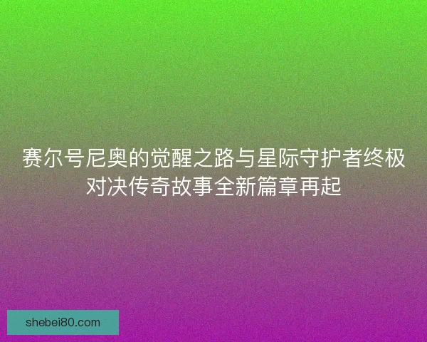 赛尔号尼奥的觉醒之路与星际守护者终极对决传奇故事全新篇章再起