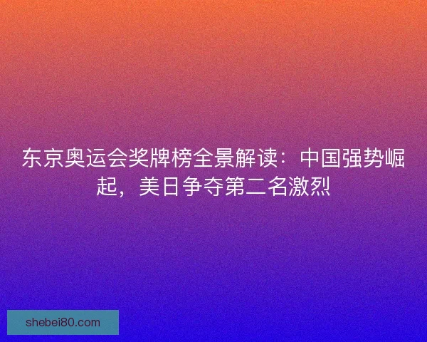 东京奥运会奖牌榜全景解读：中国强势崛起，美日争夺第二名激烈