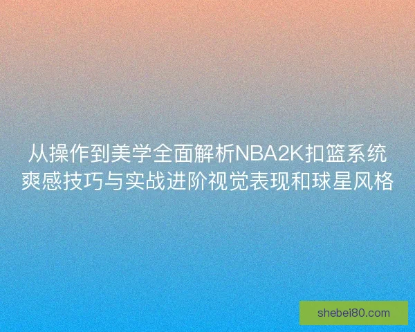 从操作到美学全面解析NBA2K扣篮系统爽感技巧与实战进阶视觉表现和球星风格