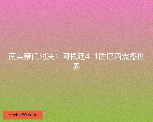 南美豪门对决：阿根廷4-1胜巴西震撼世界