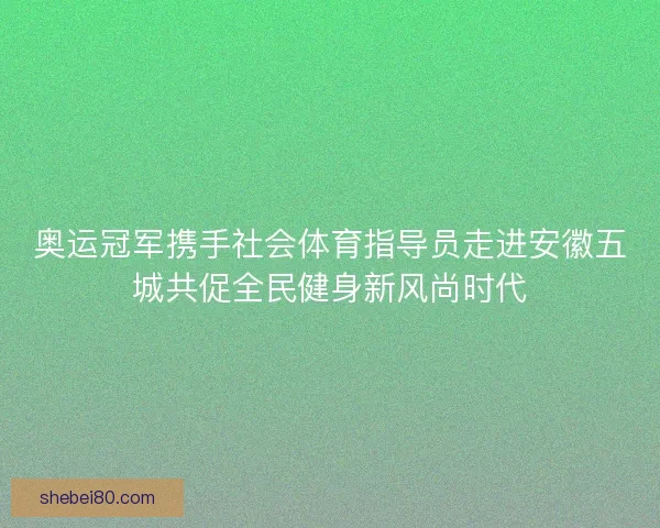 奥运冠军携手社会体育指导员走进安徽五城共促全民健身新风尚时代