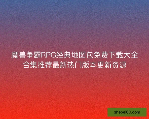 魔兽争霸RPG经典地图包免费下载大全合集推荐最新热门版本更新资源