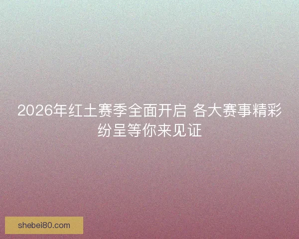 2026年红土赛季全面开启 各大赛事精彩纷呈等你来见证