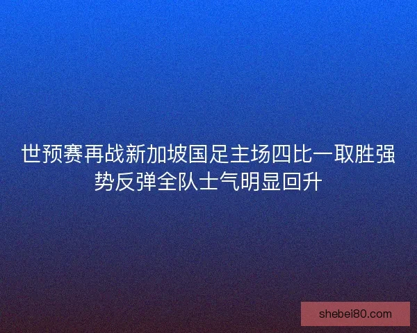 世预赛再战新加坡国足主场四比一取胜强势反弹全队士气明显回升