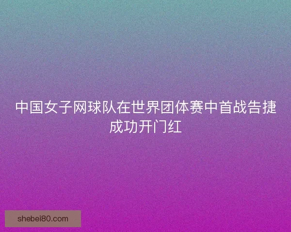 中国女子网球队在世界团体赛中首战告捷成功开门红 中国女子网球队在世界团体赛中首战告捷成功开门红