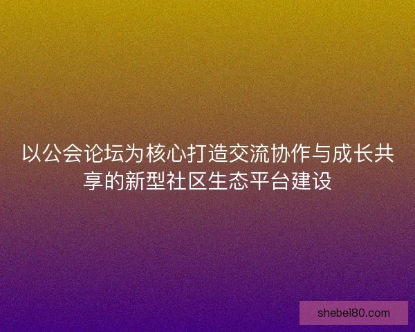 以公会论坛为核心打造交流协作与成长共享的新型社区生态平台建设 以公会论坛为核心打造交流协作与成长共享的新型社区生态平台建设