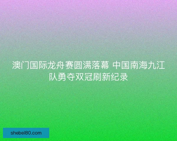 澳门国际龙舟赛圆满落幕 中国南海九江队勇夺双冠刷新纪录 澳门国际龙舟赛圆满落幕 中国南海九江队勇夺双冠刷新纪录