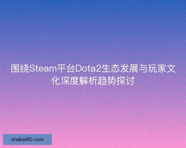 围绕Steam平台Dota2生态发展与玩家文化深度解析趋势探讨 围绕Steam平台Dota2生态发展与玩家文化深度解析趋势探讨